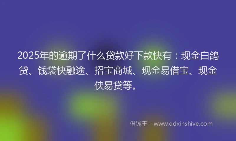 2025年的逾期了什么贷款好下款快有：现金白鸽贷、钱袋快融途、招宝商城、现金易借宝、现金侠易贷等。