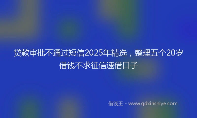 贷款审批不通过短信2025年精选，整理五个20岁借钱不求征信速借口子