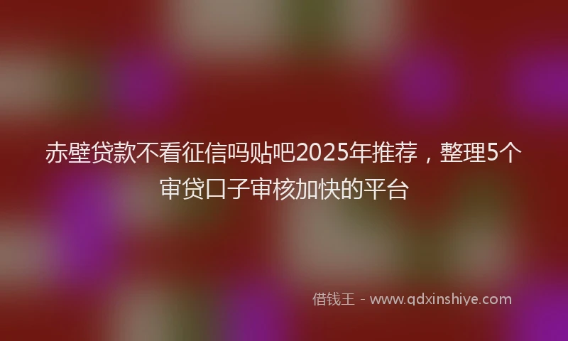 赤壁贷款不看征信吗贴吧2025年推荐，整理5个审贷口子审核加快的平台