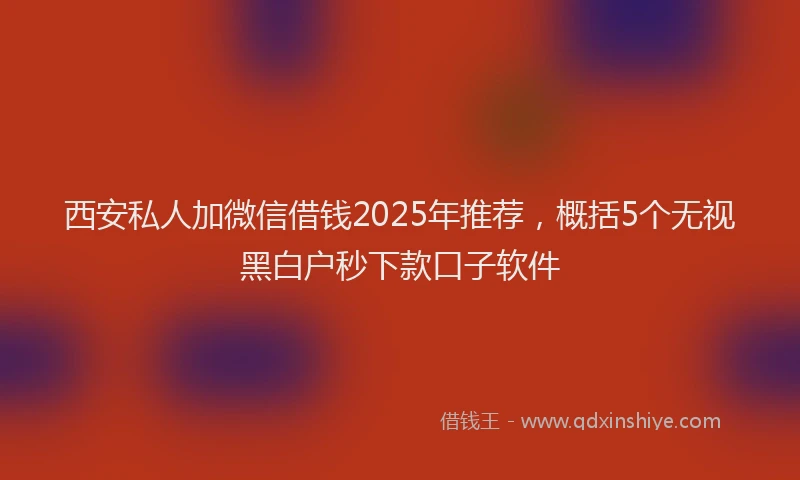 西安私人加微信借钱2025年推荐，概括5个无视黑白户秒下款口子软件