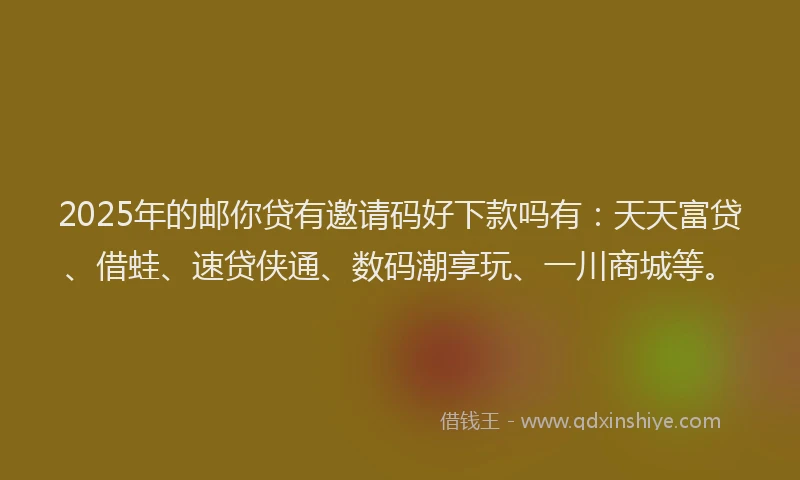 2025年的邮你贷有邀请码好下款吗有：天天富贷、借蛙、速贷侠通、数码潮享玩、一川商城等。