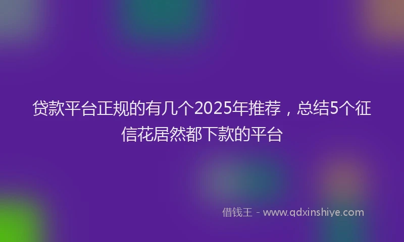 贷款平台正规的有几个2025年推荐，总结5个征信花居然都下款的平台