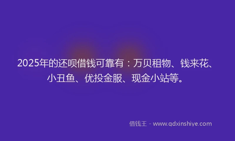 2025年的还呗借钱可靠有：万贝租物、钱来花、小丑鱼、优投金服、现金小站等。