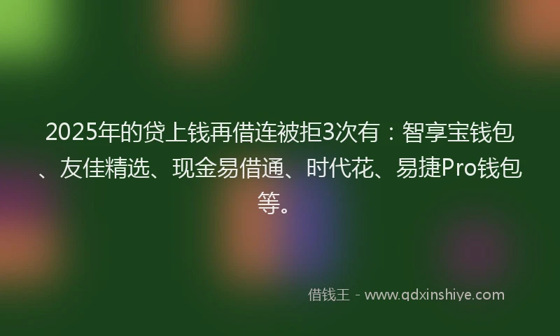 2025年的贷上钱再借连被拒3次有：智享宝钱包、友佳精选、现金易借通、时代花、易捷Pro钱包等。