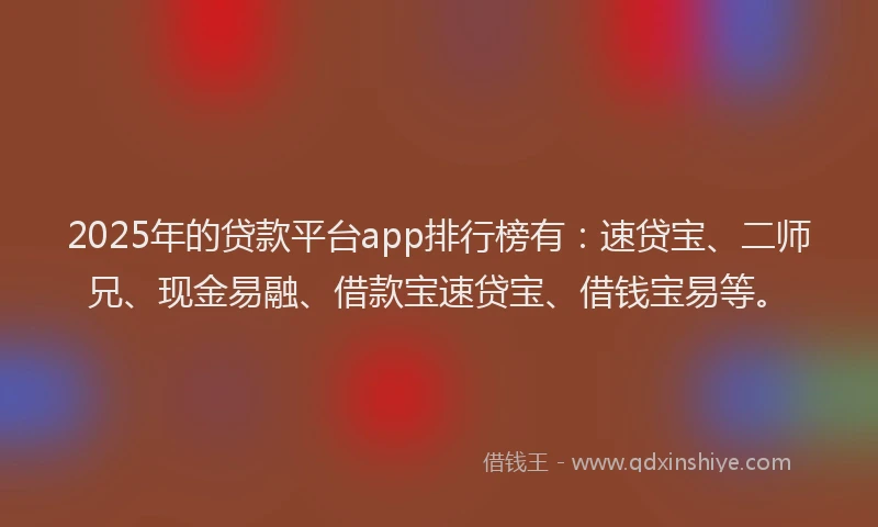 2025年的贷款平台app排行榜有：速贷宝、二师兄、现金易融、借款宝速贷宝、借钱宝易等。