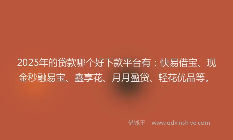 2025年的贷款哪个好下款平台有：快易借宝、现金秒融易宝、鑫享花、月月盈贷、轻花优品等。
