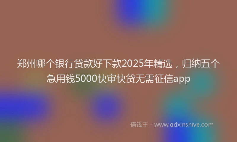 郑州哪个银行贷款好下款2025年精选，归纳五个急用钱5000快审快贷无需征信app