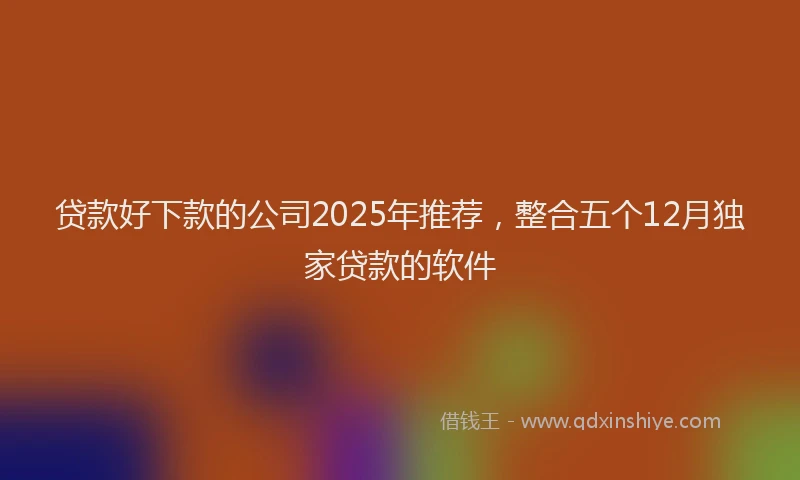 贷款好下款的公司2025年推荐，整合五个12月独家贷款的软件