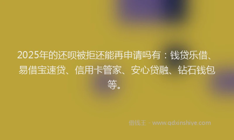 2025年的还呗被拒还能再申请吗有：钱贷乐借、易借宝速贷、信用卡管家、安心贷融、钻石钱包等。