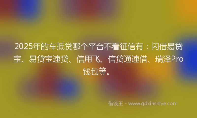 2025年的车抵贷哪个平台不看征信有：闪借易贷宝、易贷宝速贷、信用飞、信贷通速借、瑞泽Pro钱包等。
