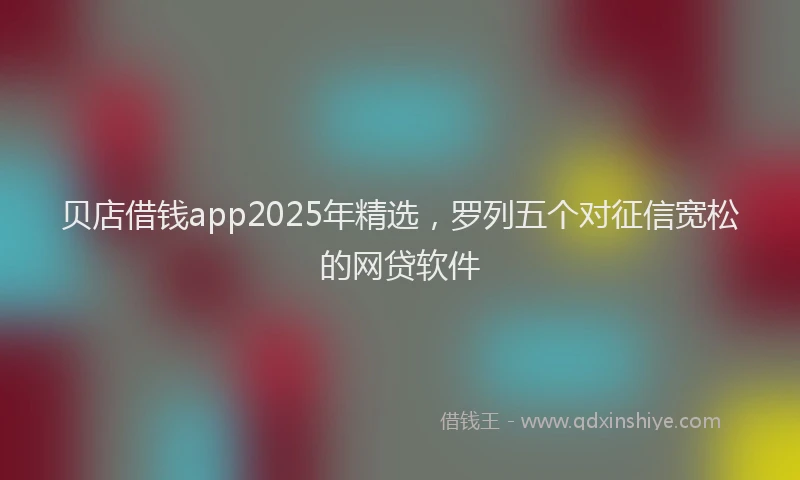 贝店借钱app2025年精选，罗列五个对征信宽松的网贷软件