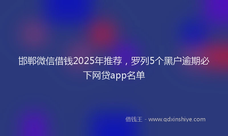 邯郸微信借钱2025年推荐，罗列5个黑户逾期必下网贷app名单