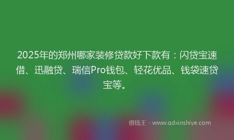 2025年的郑州哪家装修贷款好下款有：闪贷宝速借、迅融贷、瑞信Pro钱包、轻花优品、钱袋速贷宝等。