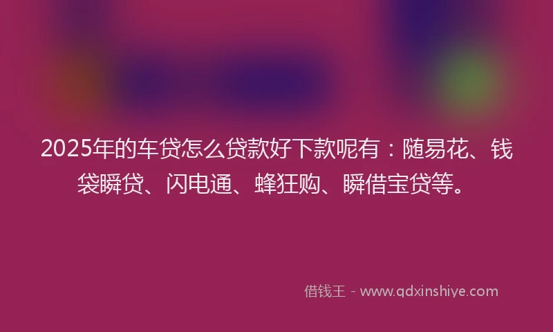2025年的车贷怎么贷款好下款呢有：随易花、钱袋瞬贷、闪电通、蜂狂购、瞬借宝贷等。