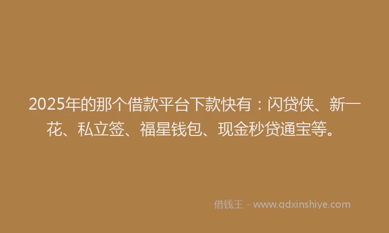 2025年的那个借款平台下款快有：闪贷侠、新一花、私立签、福星钱包、现金秒贷通宝等。