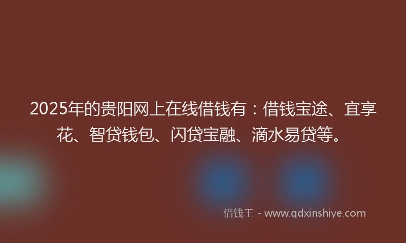 2025年的贵阳网上在线借钱有：借钱宝途、宜享花、智贷钱包、闪贷宝融、滴水易贷等。