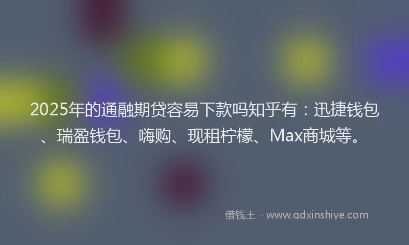 2025年的通融期贷容易下款吗知乎有：迅捷钱包、瑞盈钱包、嗨购、现租柠檬、Max商城等。