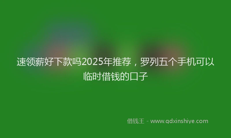 速领薪好下款吗2025年推荐，罗列五个手机可以临时借钱的口子