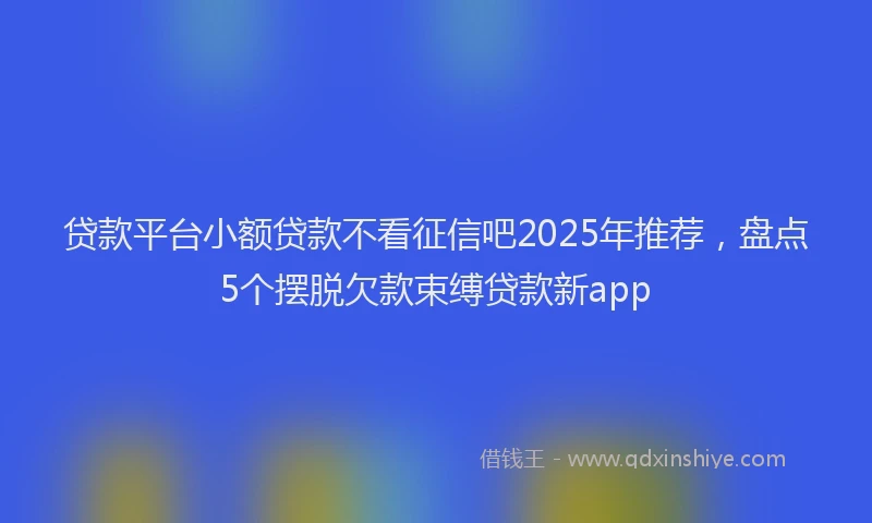 贷款平台小额贷款不看征信吧2025年推荐，盘点5个摆脱欠款束缚贷款新app