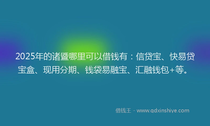 2025年的诸暨哪里可以借钱有：信贷宝、快易贷宝盒、现用分期、钱袋易融宝、汇融钱包+等。