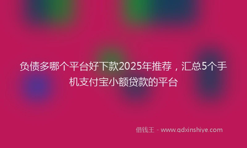 负债多哪个平台好下款2025年推荐，汇总5个手机支付宝小额贷款的平台