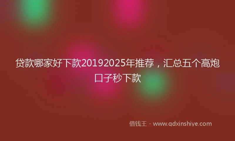 贷款哪家好下款20192025年推荐，汇总五个高炮口子秒下款