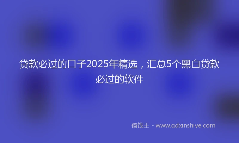贷款必过的口子2025年精选，汇总5个黑白贷款必过的软件
