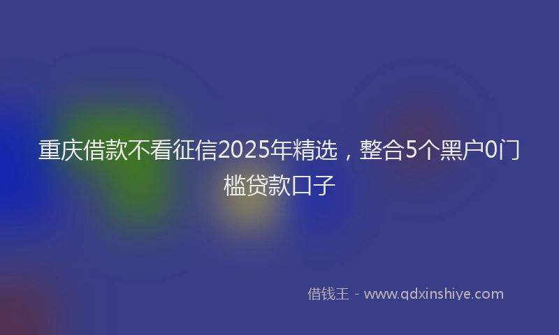 重庆借款不看征信2025年精选，整合5个黑户0门槛贷款口子