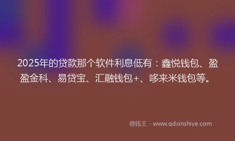 2025年的贷款那个软件利息低有：鑫悦钱包、盈盈金科、易贷宝、汇融钱包+、哆来米钱包等。