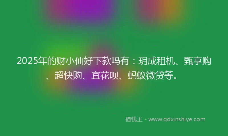 2025年的财小仙好下款吗有：玥成租机、甄享购、超快购、宜花呗、蚂蚁微贷等。