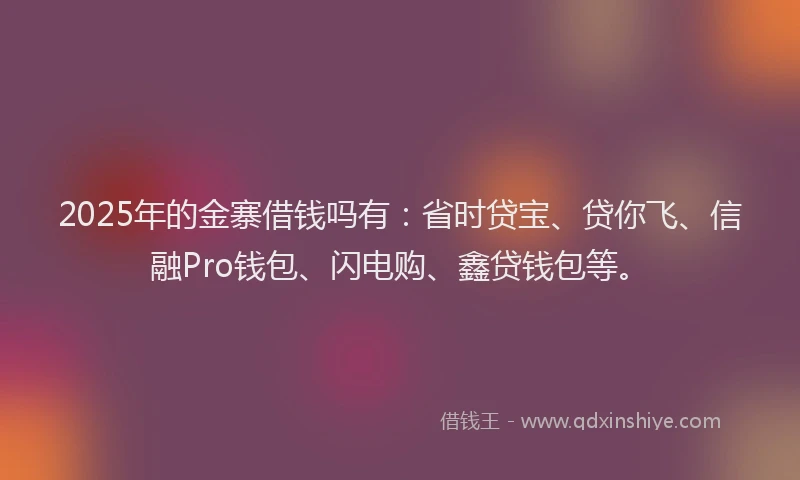 2025年的金寨借钱吗有：省时贷宝、贷你飞、信融Pro钱包、闪电购、鑫贷钱包等。