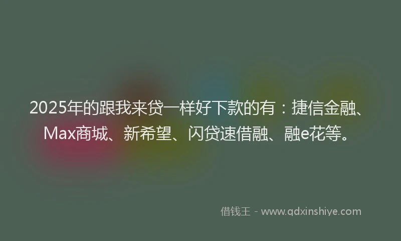 2025年的跟我来贷一样好下款的有：捷信金融、Max商城、新希望、闪贷速借融、融e花等。