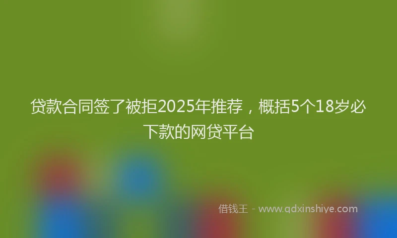 贷款合同签了被拒2025年推荐，概括5个18岁必下款的网贷平台