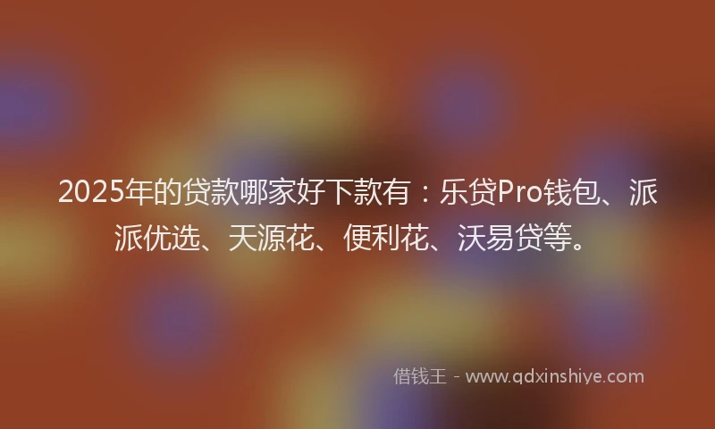 2025年的贷款哪家好下款有：乐贷Pro钱包、派派优选、天源花、便利花、沃易贷等。
