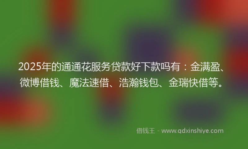 2025年的通通花服务贷款好下款吗有：金满盈、微博借钱、魔法速借、浩瀚钱包、金瑞快借等。