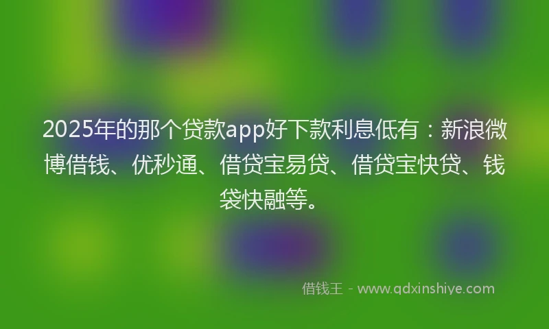 2025年的那个贷款app好下款利息低有：新浪微博借钱、优秒通、借贷宝易贷、借贷宝快贷、钱袋快融等。