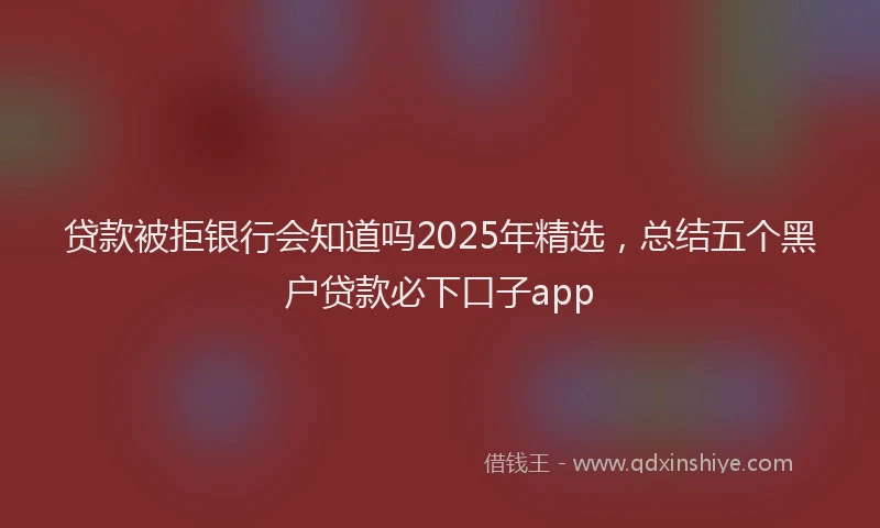 贷款被拒银行会知道吗2025年精选，总结五个黑户贷款必下口子app