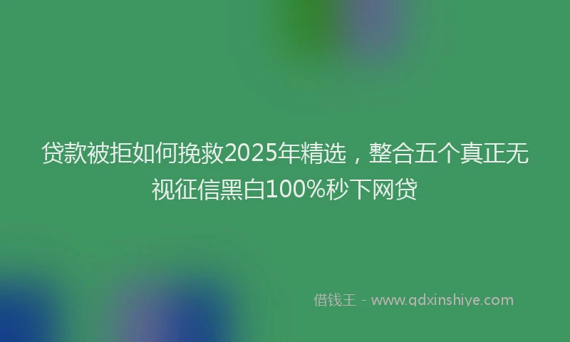 贷款被拒如何挽救2025年精选，整合五个真正无视征信黑白100%秒下网贷