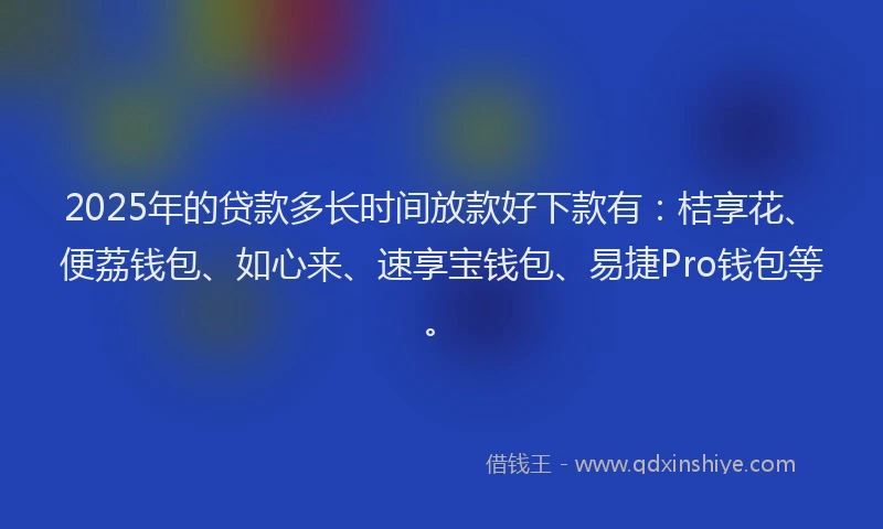 2025年的贷款多长时间放款好下款有：桔享花、便荔钱包、如心来、速享宝钱包、易捷Pro钱包等。