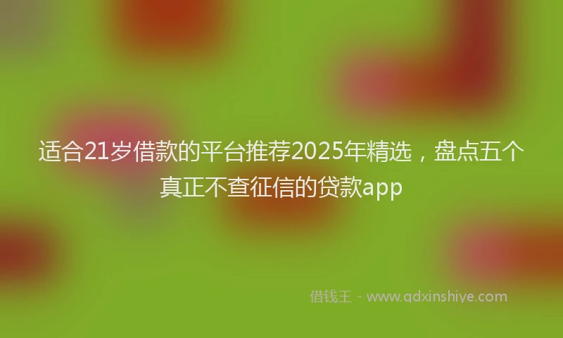适合21岁借款的平台推荐2025年精选，盘点五个真正不查征信的贷款app
