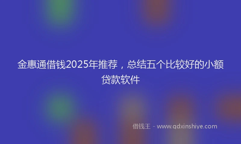 金惠通借钱2025年推荐，总结五个比较好的小额贷款软件