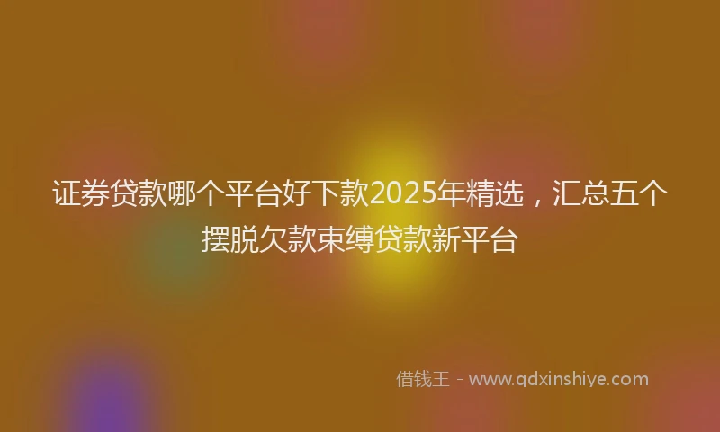 证券贷款哪个平台好下款2025年精选，汇总五个摆脱欠款束缚贷款新平台