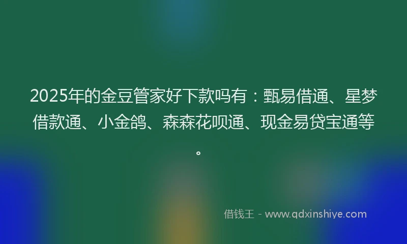 2025年的金豆管家好下款吗有：甄易借通、星梦借款通、小金鸽、森森花呗通、现金易贷宝通等。