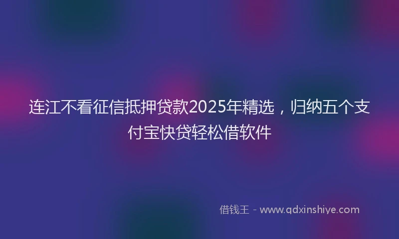 连江不看征信抵押贷款2025年精选，归纳五个支付宝快贷轻松借软件