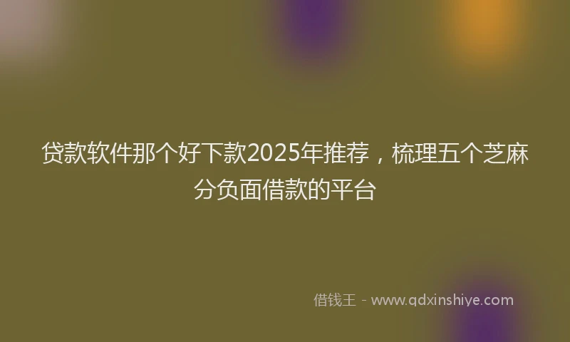 贷款软件那个好下款2025年推荐，梳理五个芝麻分负面借款的平台
