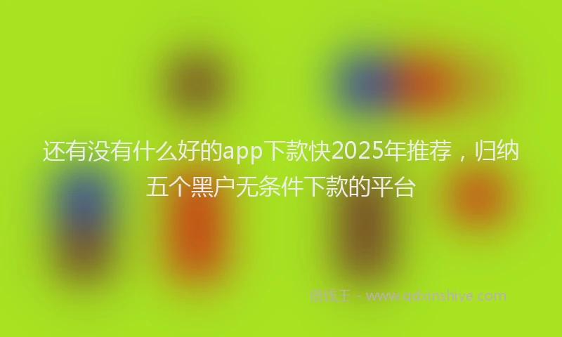 还有没有什么好的app下款快2025年推荐，归纳五个黑户无条件下款的平台