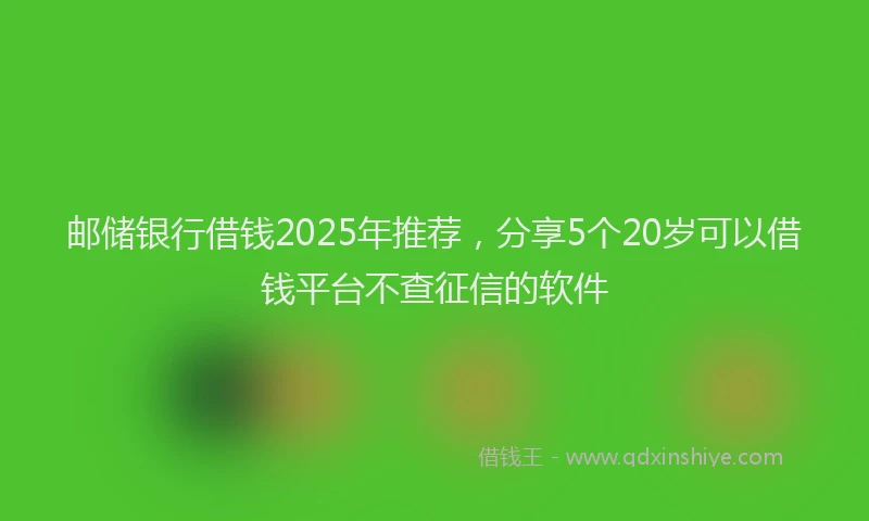邮储银行借钱2025年推荐，分享5个20岁可以借钱平台不查征信的软件