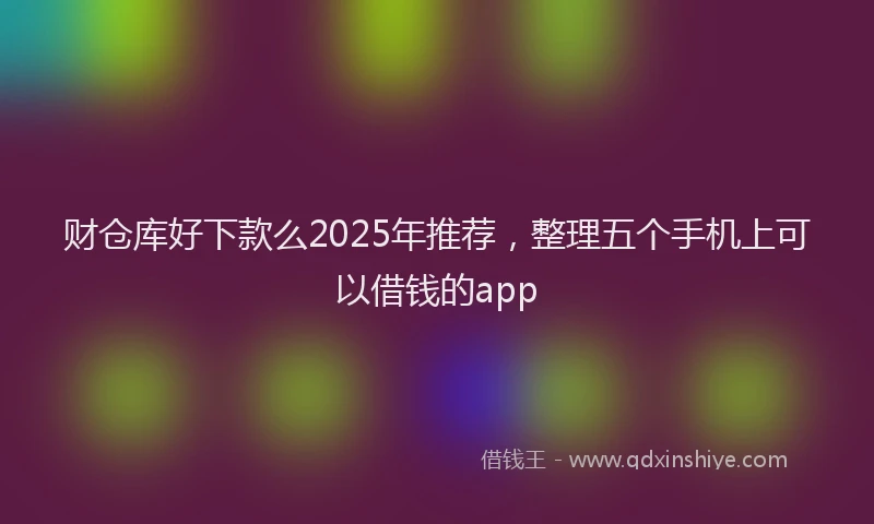 财仓库好下款么2025年推荐，整理五个手机上可以借钱的app