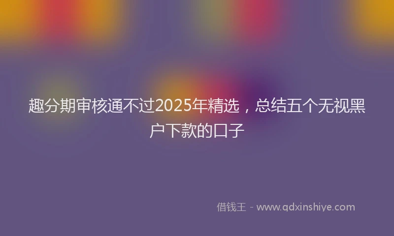 趣分期审核通不过2025年精选，总结五个无视黑户下款的口子