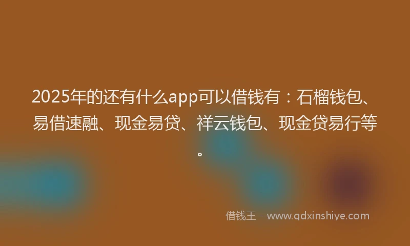 2025年的还有什么app可以借钱有：石榴钱包、易借速融、现金易贷、祥云钱包、现金贷易行等。